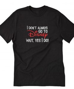 I Don’t Always Go To Disney Wait Yes I Do T-Shirt PU27