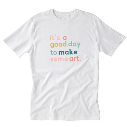 It's a Good Day to Make Some Art T-Shirt PU27