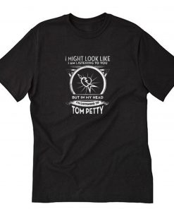 I Might Look Like I Am Listening To You But In My Head I’m Listening To Tom Petty T-Shirt PU27