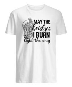 May The Bridges I Burn Light The Way shirt ZA