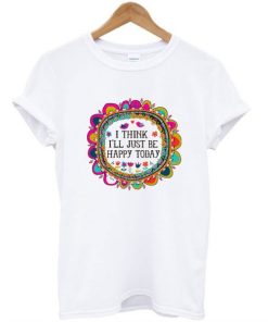 I Think I’ll Just be Happy Today T-Shirt ZA