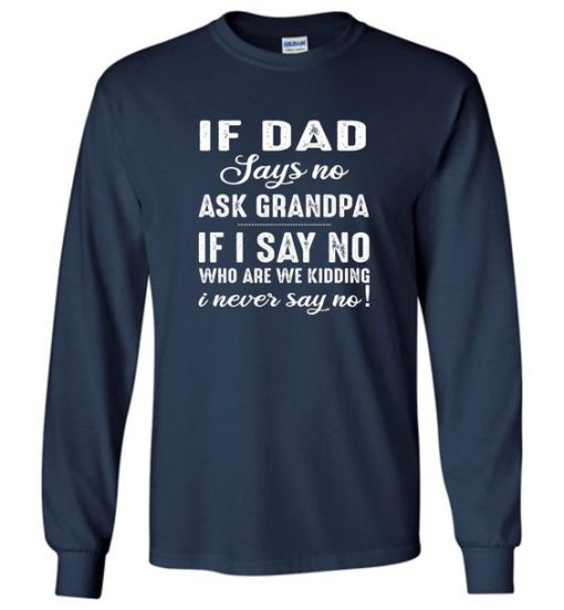 If dad says no ask grandpa if I say no who are we kidding i never say no Sweatshirt ZA