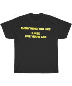 Everything You Like I Liked Five Years Ago Cool Tee Shirt ZA