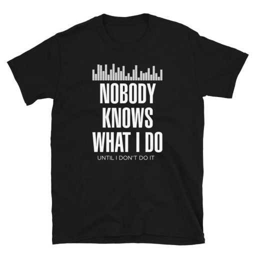 Nobody Knows What I Do Until I Don't Do It Sound Engineer Gift T-Shirt ZA