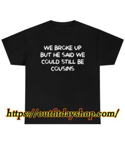 We Broke Up But He Said We Could Still Be Cousins shirt ZA