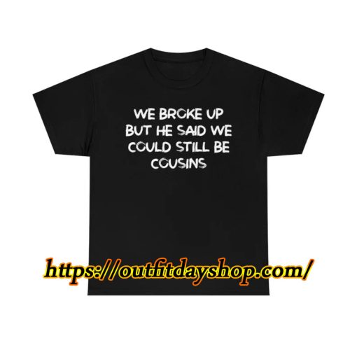 We Broke Up But He Said We Could Still Be Cousins shirt ZA
