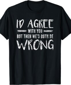 I'd Agree With You But Then We'd Both Be Wrong T-Shirt thd