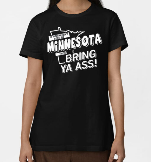 If You Haven't Been To Minnesota Then Bring Ya Ass T Shirt